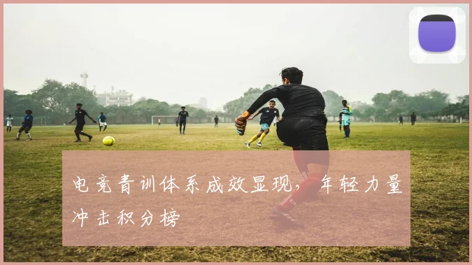 电竞青训体系成效显现,年轻力量冲击积分榜