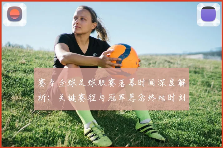 赛季全球足球联赛落幕时间深度解析：关键赛程与冠军悬念终结时刻