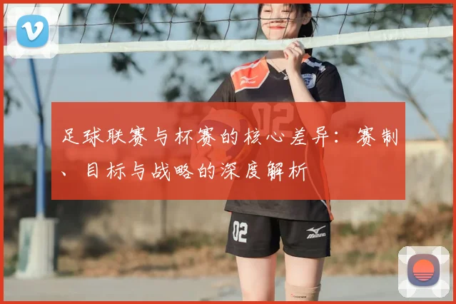 足球联赛与杯赛的核心差异：赛制、目标与战略的深度解析