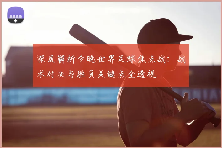深度解析今晚世界足球焦点战：战术对决与胜负关键点全透视