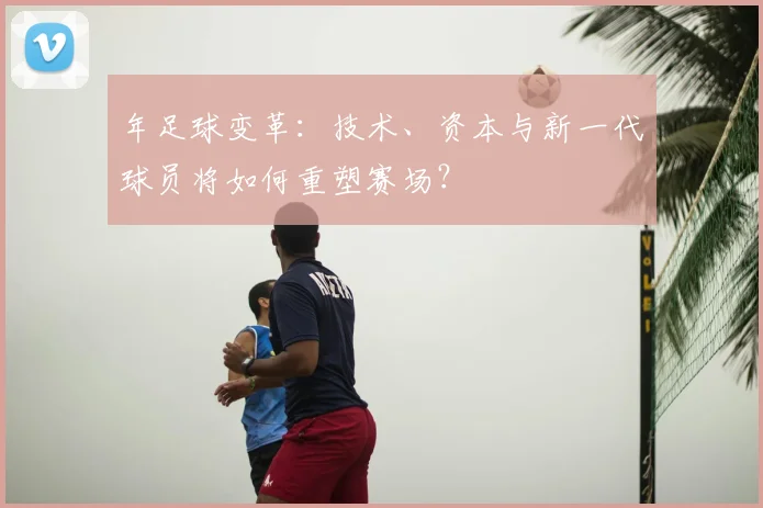 年足球变革：技术、资本与新一代球员将如何重塑赛场？