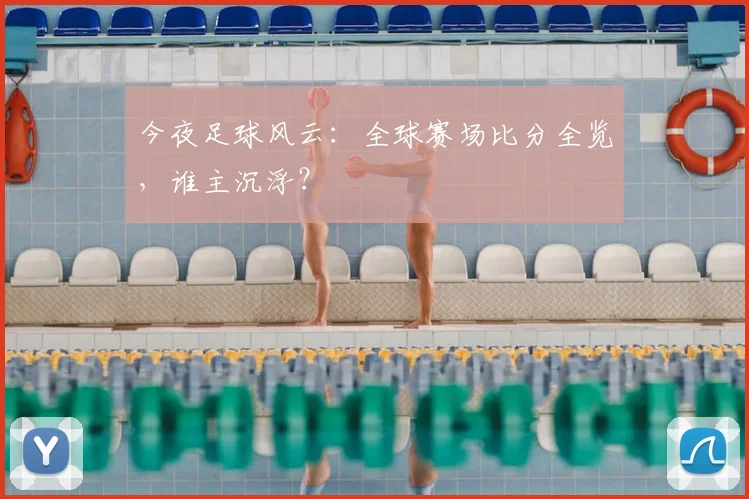 今夜足球风云：全球赛场比分全览，谁主沉浮？