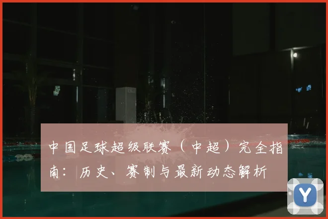 中国足球超级联赛(中超)完全指南:历史、赛制与最新动态解析