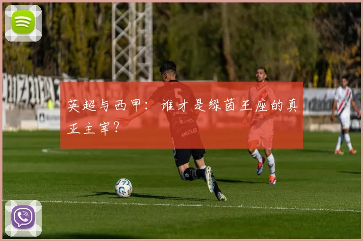 英超与西甲：谁才是绿茵王座的真正主宰？