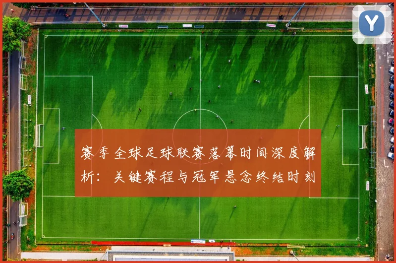 赛季全球足球联赛落幕时间深度解析：关键赛程与冠军悬念终结时刻