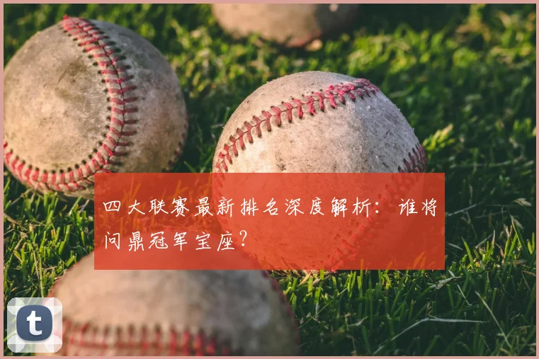 四大联赛最新排名深度解析：谁将问鼎冠军宝座？