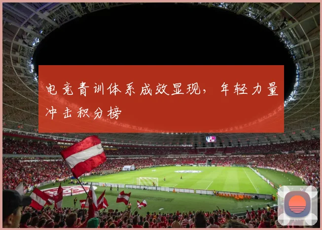 电竞青训体系成效显现，年轻力量冲击积分榜
