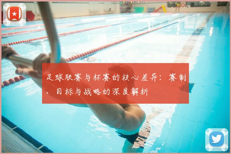 足球联赛与杯赛的核心差异:赛制、目标与战略的深度解析